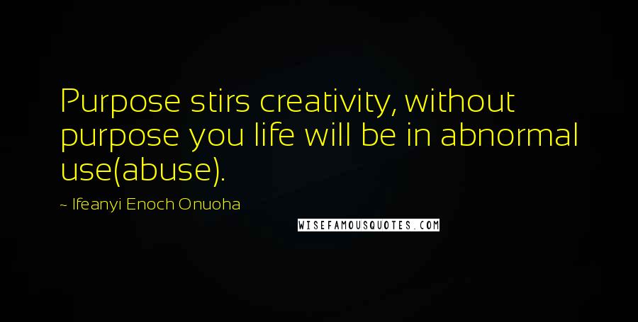 Ifeanyi Enoch Onuoha Quotes: Purpose stirs creativity, without purpose you life will be in abnormal use(abuse).