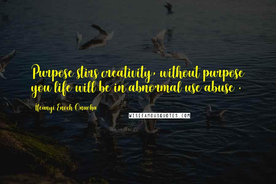 Ifeanyi Enoch Onuoha Quotes: Purpose stirs creativity, without purpose you life will be in abnormal use(abuse).