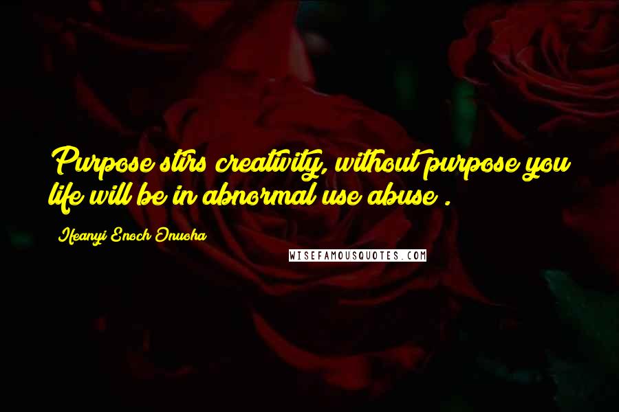 Ifeanyi Enoch Onuoha Quotes: Purpose stirs creativity, without purpose you life will be in abnormal use(abuse).