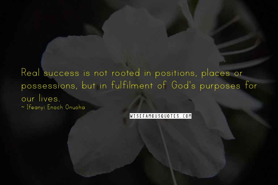 Ifeanyi Enoch Onuoha Quotes: Real success is not rooted in positions, places or possessions, but in fulfilment of God's purposes for our lives.
