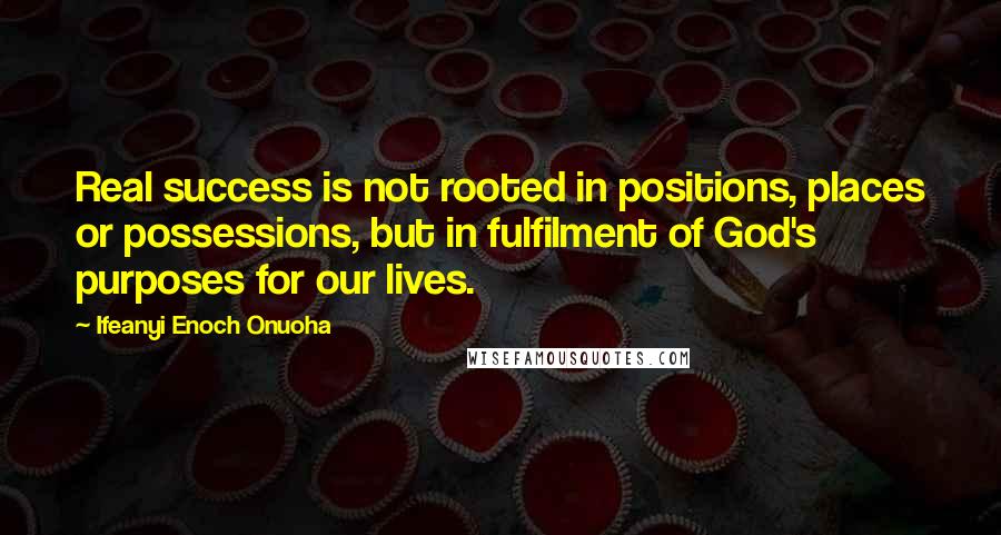 Ifeanyi Enoch Onuoha Quotes: Real success is not rooted in positions, places or possessions, but in fulfilment of God's purposes for our lives.