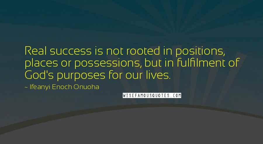 Ifeanyi Enoch Onuoha Quotes: Real success is not rooted in positions, places or possessions, but in fulfilment of God's purposes for our lives.