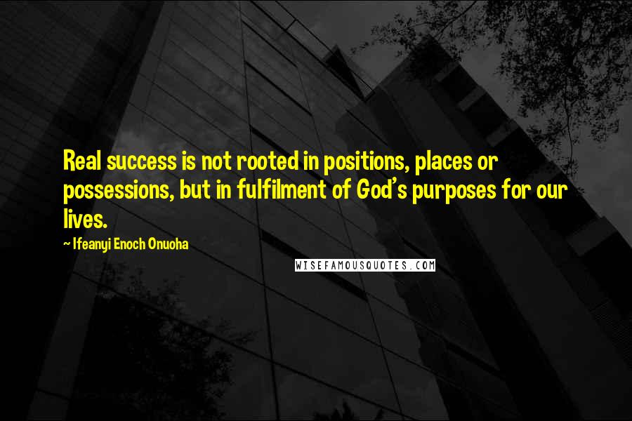 Ifeanyi Enoch Onuoha Quotes: Real success is not rooted in positions, places or possessions, but in fulfilment of God's purposes for our lives.