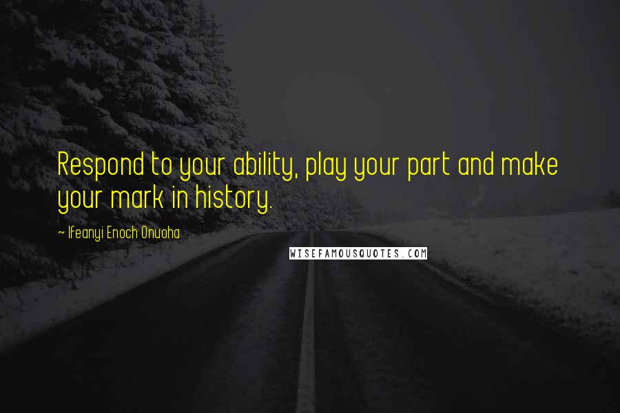 Ifeanyi Enoch Onuoha Quotes: Respond to your ability, play your part and make your mark in history.