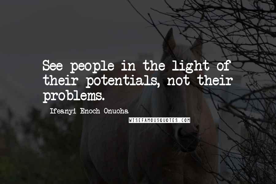 Ifeanyi Enoch Onuoha Quotes: See people in the light of their potentials, not their problems.