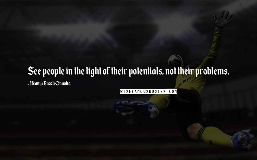 Ifeanyi Enoch Onuoha Quotes: See people in the light of their potentials, not their problems.