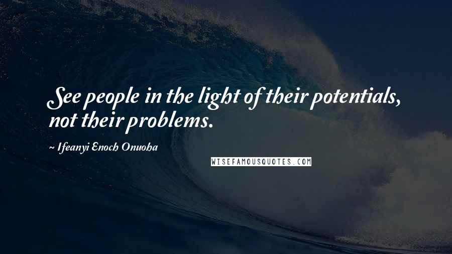 Ifeanyi Enoch Onuoha Quotes: See people in the light of their potentials, not their problems.