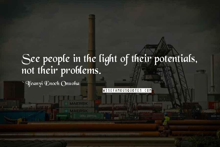 Ifeanyi Enoch Onuoha Quotes: See people in the light of their potentials, not their problems.