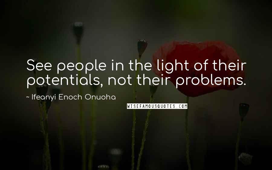 Ifeanyi Enoch Onuoha Quotes: See people in the light of their potentials, not their problems.