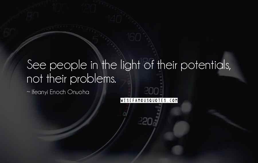 Ifeanyi Enoch Onuoha Quotes: See people in the light of their potentials, not their problems.