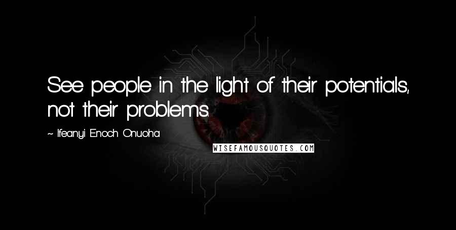 Ifeanyi Enoch Onuoha Quotes: See people in the light of their potentials, not their problems.