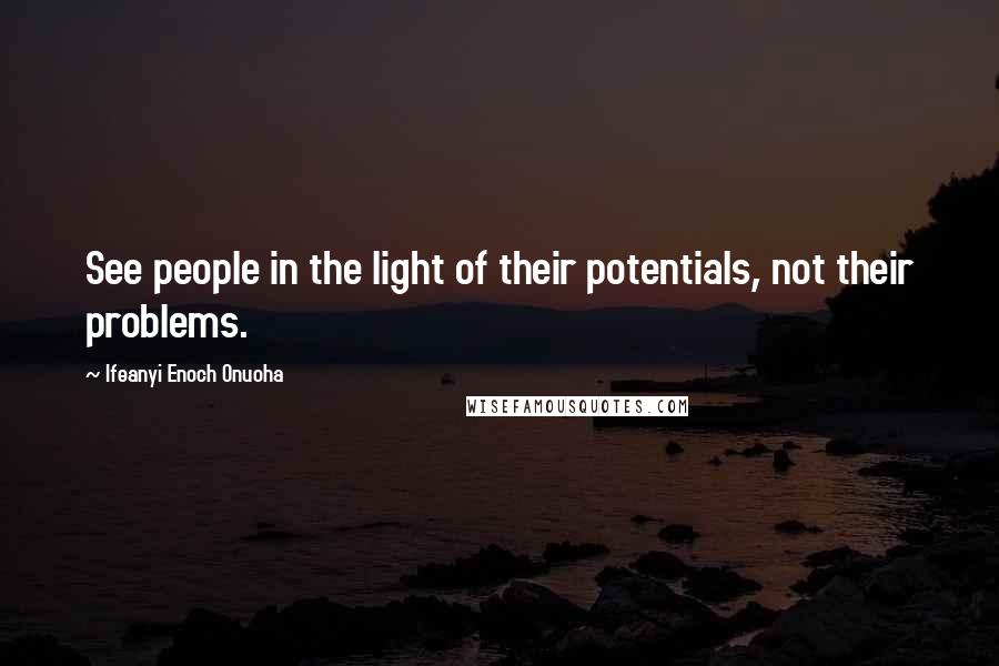 Ifeanyi Enoch Onuoha Quotes: See people in the light of their potentials, not their problems.