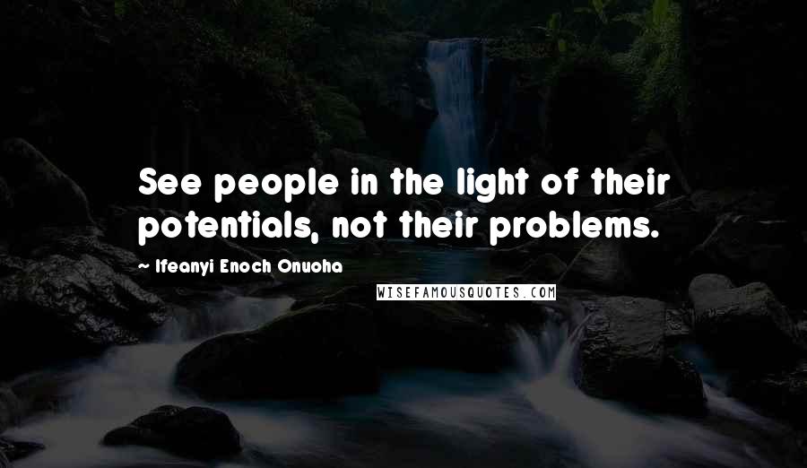 Ifeanyi Enoch Onuoha Quotes: See people in the light of their potentials, not their problems.