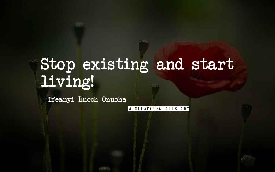 Ifeanyi Enoch Onuoha Quotes: Stop existing and start living!