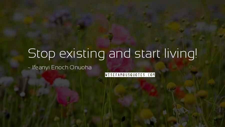 Ifeanyi Enoch Onuoha Quotes: Stop existing and start living!