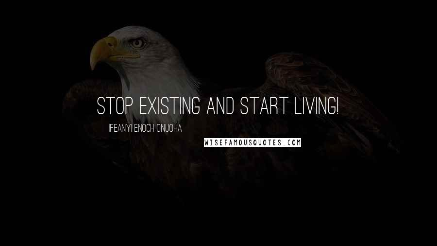 Ifeanyi Enoch Onuoha Quotes: Stop existing and start living!