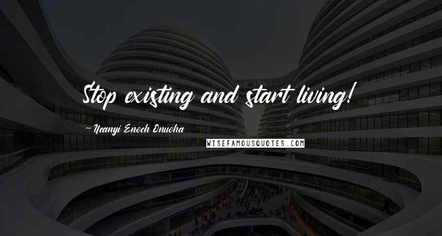 Ifeanyi Enoch Onuoha Quotes: Stop existing and start living!