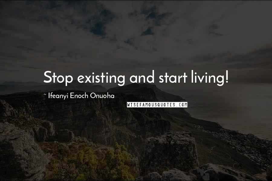 Ifeanyi Enoch Onuoha Quotes: Stop existing and start living!