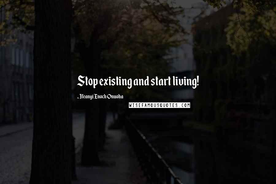 Ifeanyi Enoch Onuoha Quotes: Stop existing and start living!