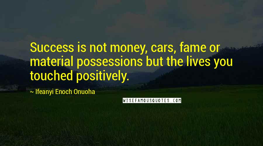 Ifeanyi Enoch Onuoha Quotes: Success is not money, cars, fame or material possessions but the lives you touched positively.