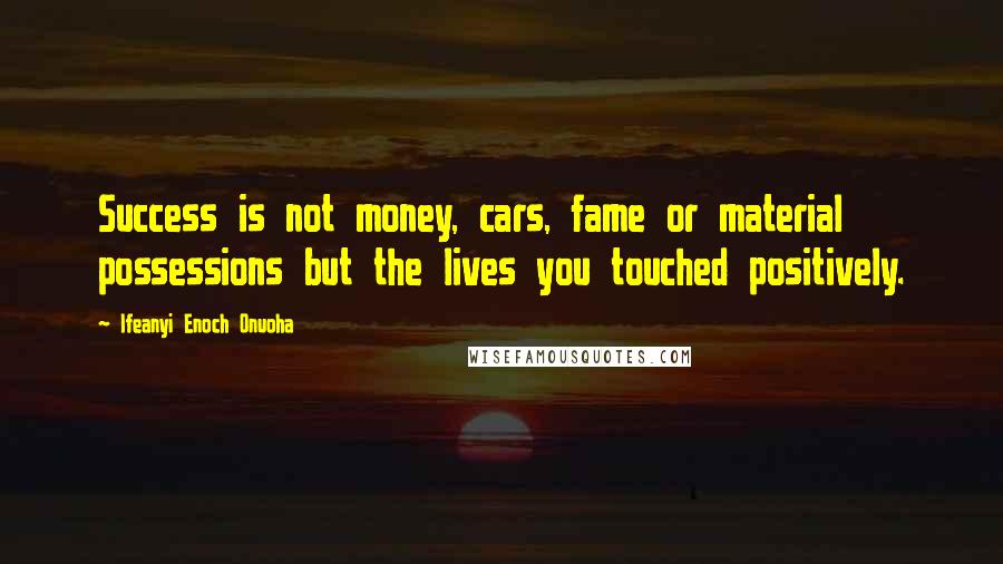 Ifeanyi Enoch Onuoha Quotes: Success is not money, cars, fame or material possessions but the lives you touched positively.