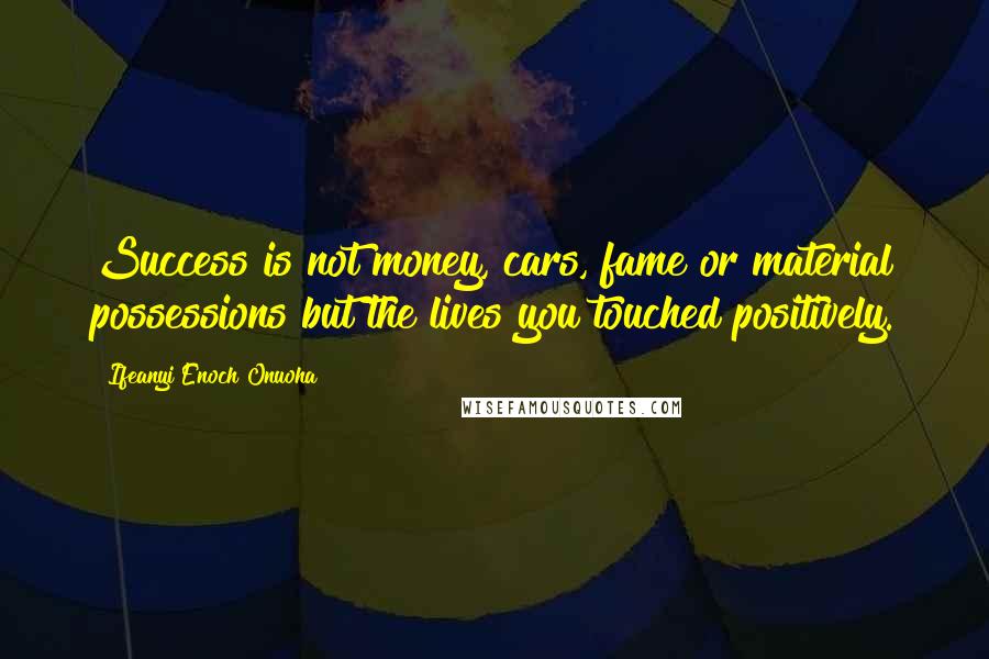 Ifeanyi Enoch Onuoha Quotes: Success is not money, cars, fame or material possessions but the lives you touched positively.