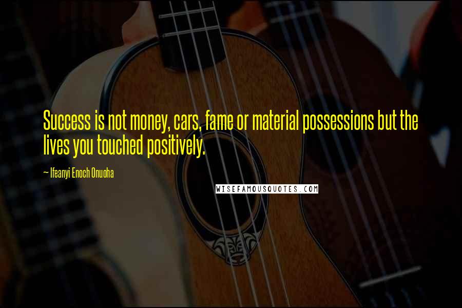 Ifeanyi Enoch Onuoha Quotes: Success is not money, cars, fame or material possessions but the lives you touched positively.