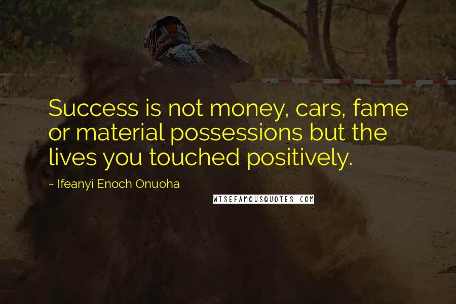 Ifeanyi Enoch Onuoha Quotes: Success is not money, cars, fame or material possessions but the lives you touched positively.