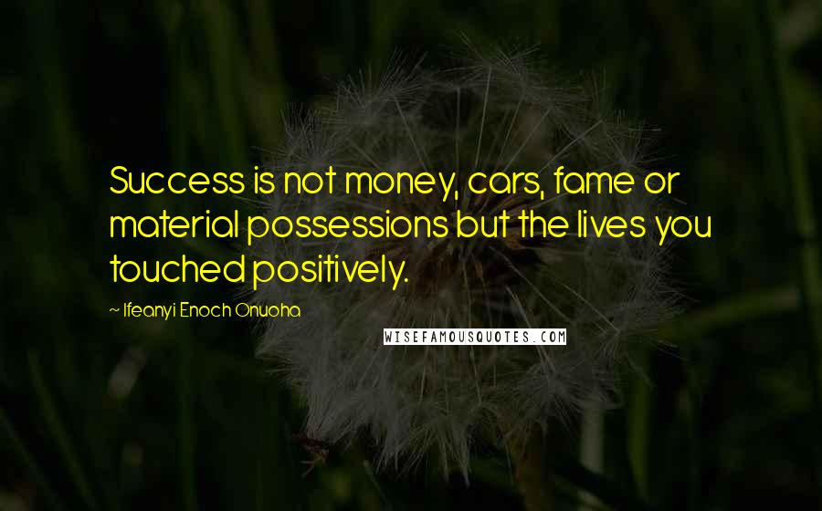 Ifeanyi Enoch Onuoha Quotes: Success is not money, cars, fame or material possessions but the lives you touched positively.