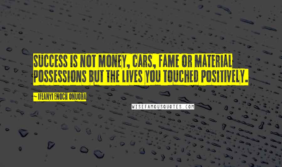 Ifeanyi Enoch Onuoha Quotes: Success is not money, cars, fame or material possessions but the lives you touched positively.