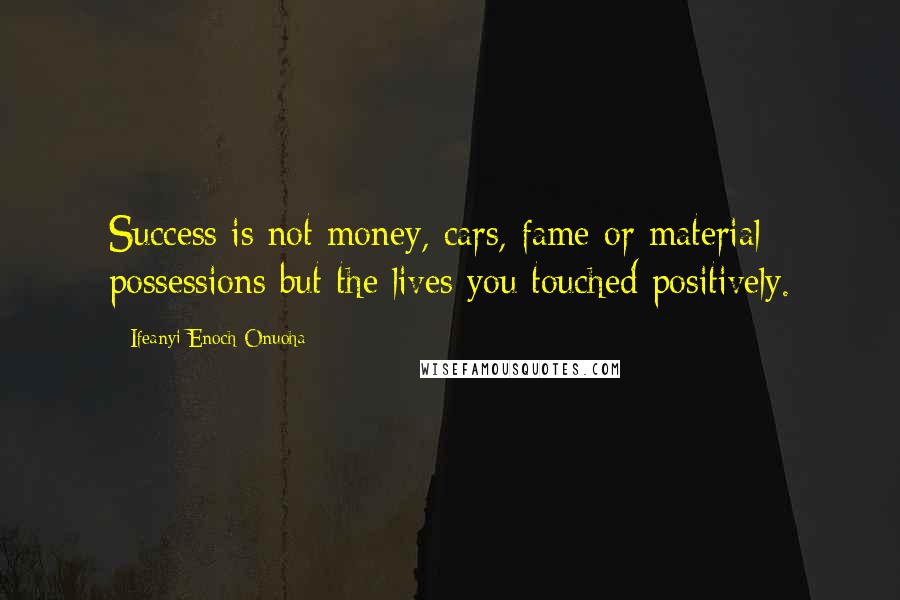 Ifeanyi Enoch Onuoha Quotes: Success is not money, cars, fame or material possessions but the lives you touched positively.