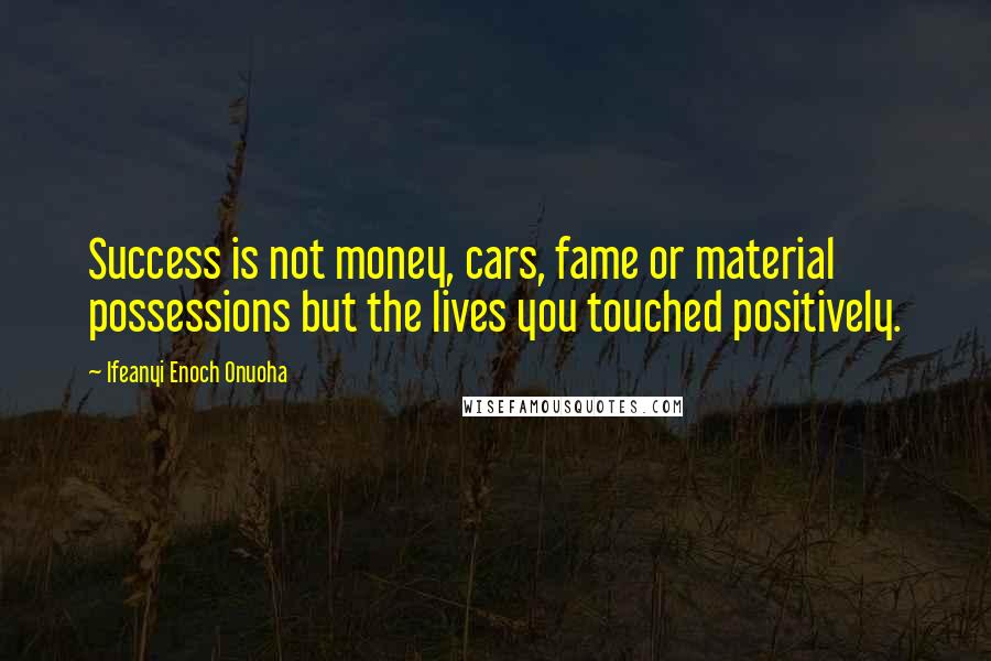 Ifeanyi Enoch Onuoha Quotes: Success is not money, cars, fame or material possessions but the lives you touched positively.