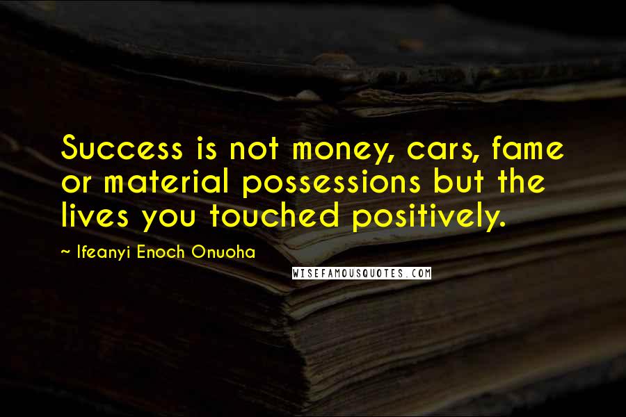 Ifeanyi Enoch Onuoha Quotes: Success is not money, cars, fame or material possessions but the lives you touched positively.