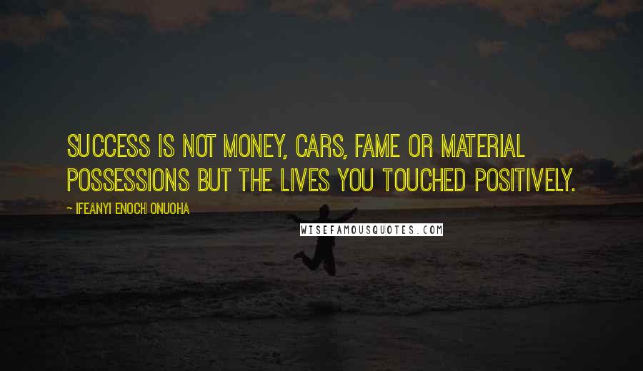 Ifeanyi Enoch Onuoha Quotes: Success is not money, cars, fame or material possessions but the lives you touched positively.