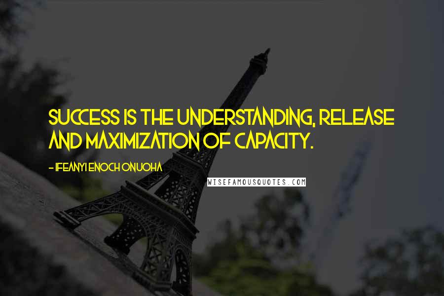 Ifeanyi Enoch Onuoha Quotes: Success is the understanding, release and maximization of capacity.