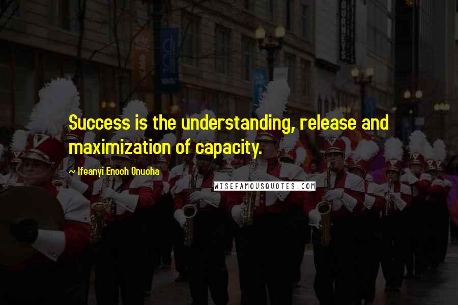 Ifeanyi Enoch Onuoha Quotes: Success is the understanding, release and maximization of capacity.