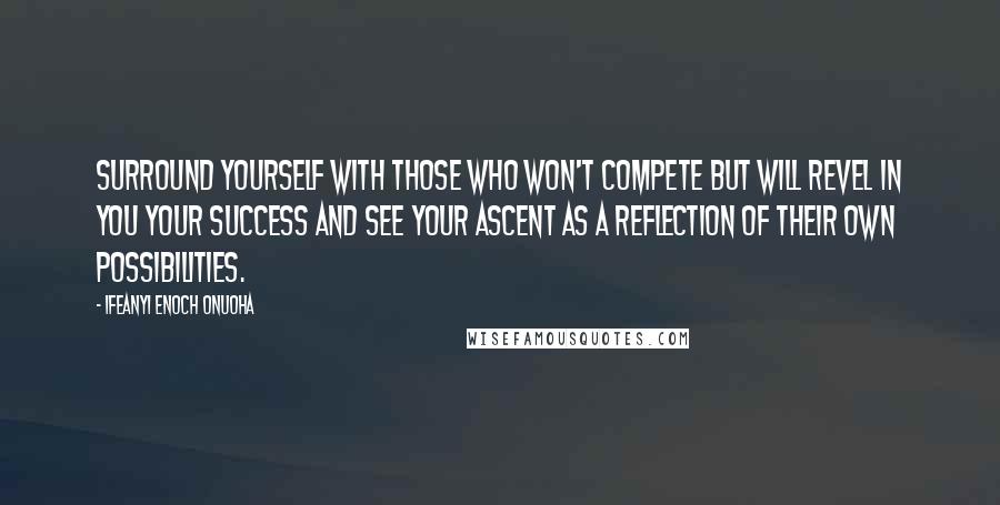 Ifeanyi Enoch Onuoha Quotes: Surround yourself with those who won't compete but will revel in you your success and see your ascent as a reflection of their own possibilities.