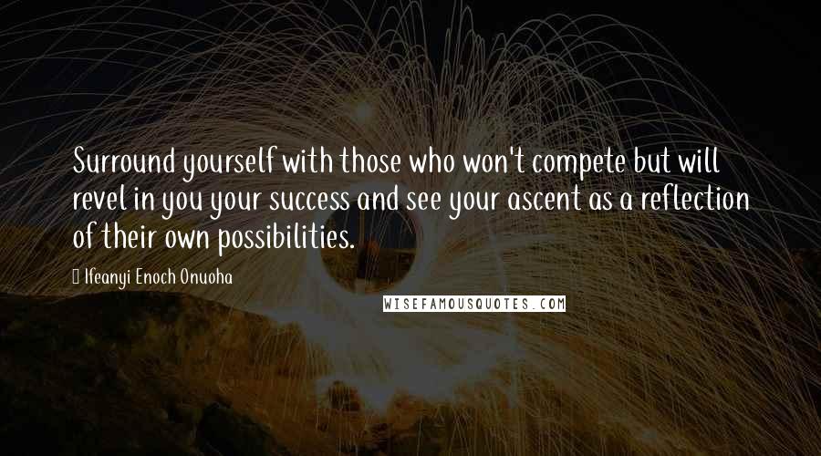 Ifeanyi Enoch Onuoha Quotes: Surround yourself with those who won't compete but will revel in you your success and see your ascent as a reflection of their own possibilities.