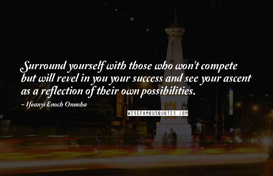 Ifeanyi Enoch Onuoha Quotes: Surround yourself with those who won't compete but will revel in you your success and see your ascent as a reflection of their own possibilities.