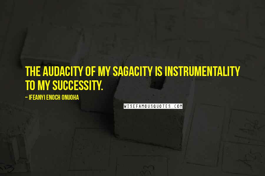 Ifeanyi Enoch Onuoha Quotes: The audacity of my sagacity is instrumentality to my successity.