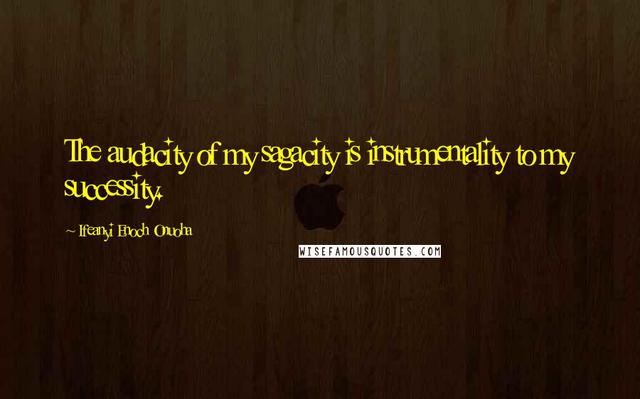 Ifeanyi Enoch Onuoha Quotes: The audacity of my sagacity is instrumentality to my successity.