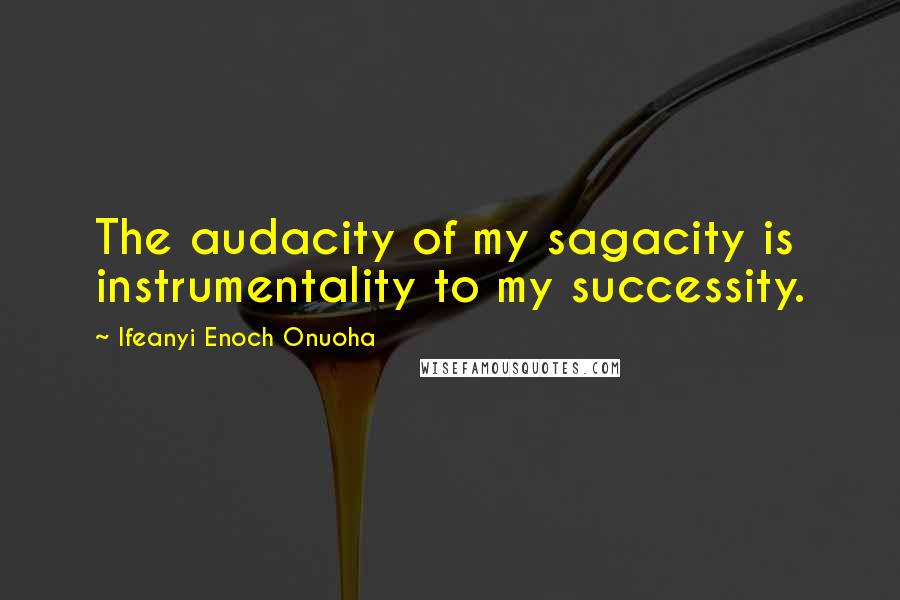 Ifeanyi Enoch Onuoha Quotes: The audacity of my sagacity is instrumentality to my successity.