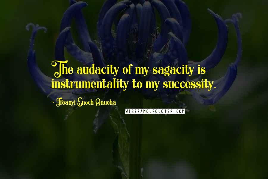 Ifeanyi Enoch Onuoha Quotes: The audacity of my sagacity is instrumentality to my successity.