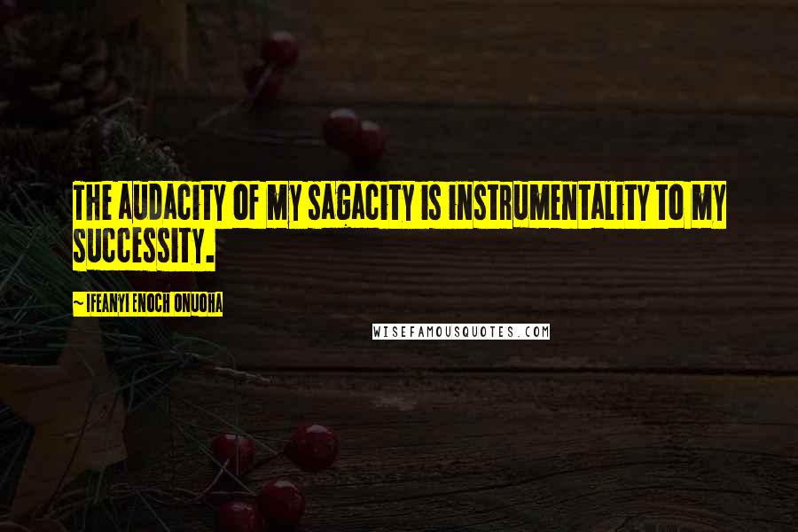 Ifeanyi Enoch Onuoha Quotes: The audacity of my sagacity is instrumentality to my successity.