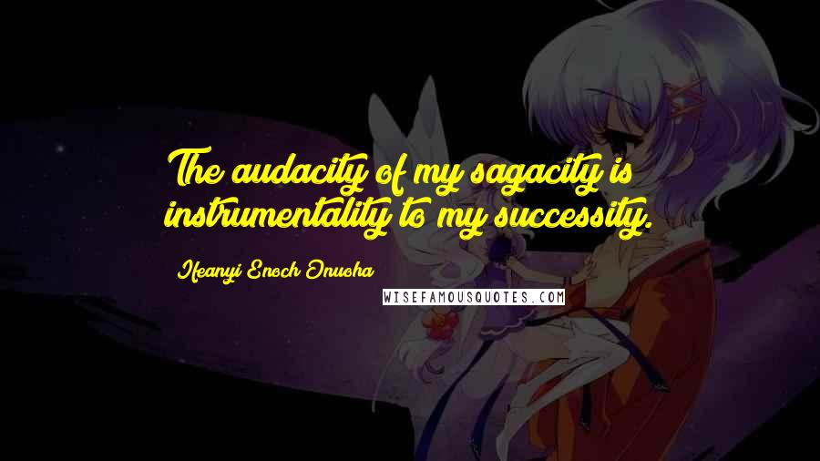 Ifeanyi Enoch Onuoha Quotes: The audacity of my sagacity is instrumentality to my successity.