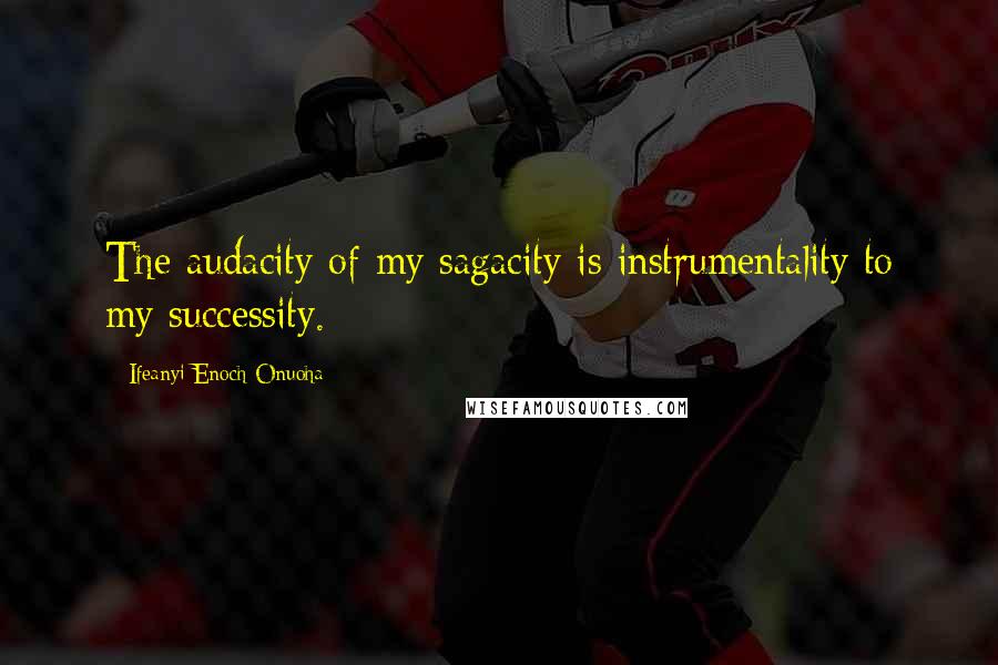 Ifeanyi Enoch Onuoha Quotes: The audacity of my sagacity is instrumentality to my successity.
