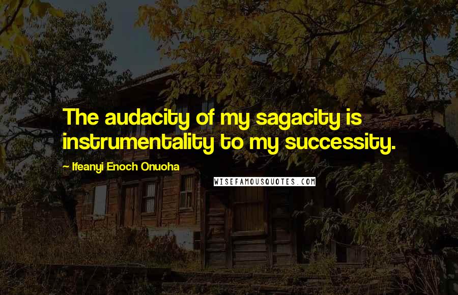 Ifeanyi Enoch Onuoha Quotes: The audacity of my sagacity is instrumentality to my successity.