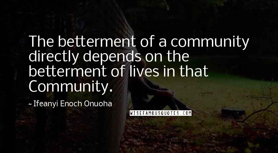 Ifeanyi Enoch Onuoha Quotes: The betterment of a community directly depends on the betterment of lives in that Community.