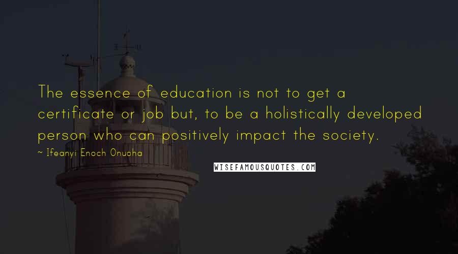 Ifeanyi Enoch Onuoha Quotes: The essence of education is not to get a certificate or job but, to be a holistically developed person who can positively impact the society.