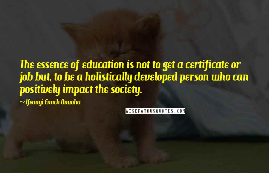Ifeanyi Enoch Onuoha Quotes: The essence of education is not to get a certificate or job but, to be a holistically developed person who can positively impact the society.